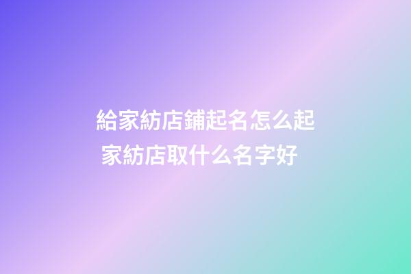 給家紡店鋪起名怎么起 家紡店取什么名字好-第1張-店鋪起名-玄機派